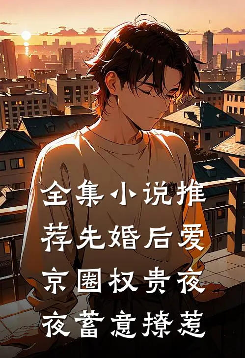 全集小说推荐先婚后爱：京圈权贵夜夜蓄意撩惹
