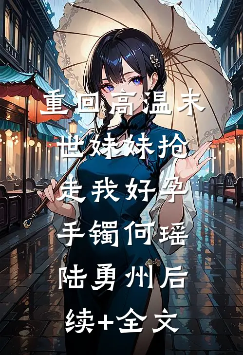 重回高温末世妹妹抢走我好孕手镯何瑶陆勇州后续+全文