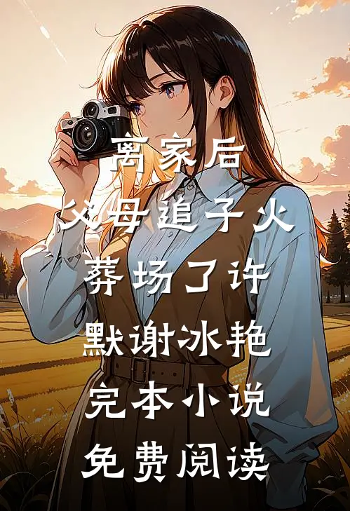 离家后，父母追子火葬场了(许默谢冰艳)完本小说免费阅读