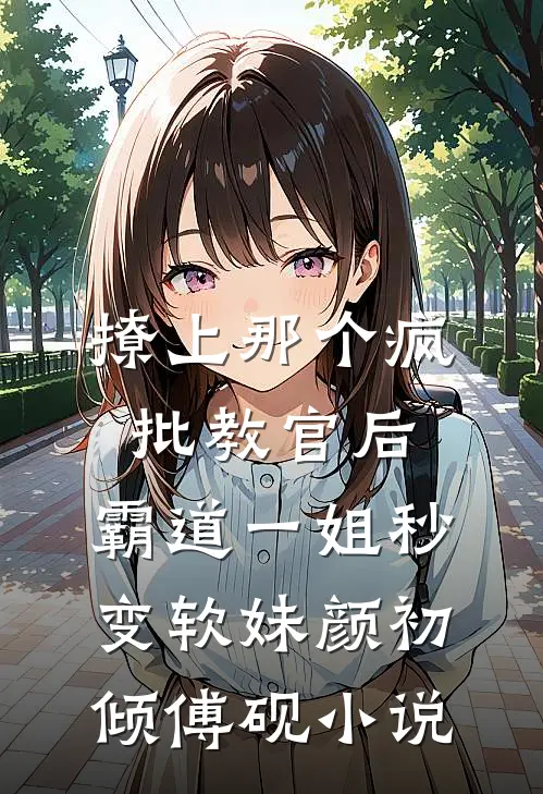 撩上那个疯批教官后，霸道一姐秒变软妹颜初倾傅砚小说