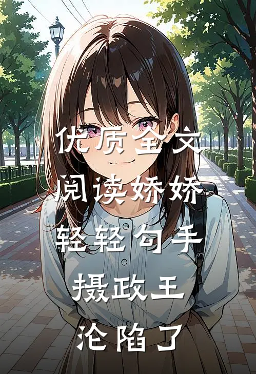 优质全文阅读娇娇轻轻勾手，摄政王沦陷了