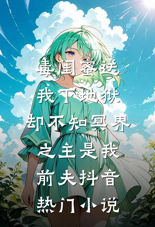 毒闺蜜送我下地狱，却不知冥界之主是我前夫抖音热门小说