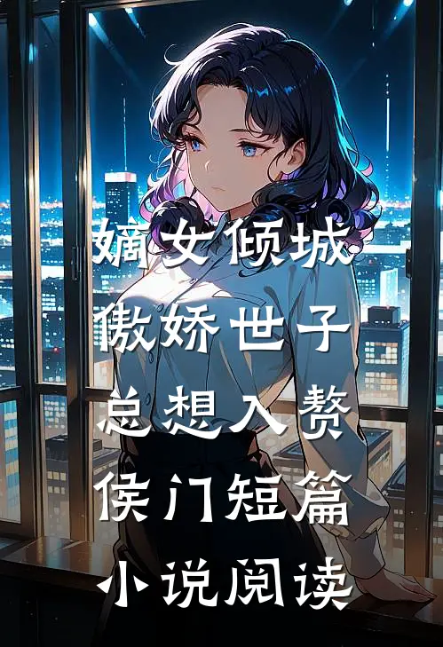 嫡女倾城，傲娇世子总想入赘侯门短篇小说阅读