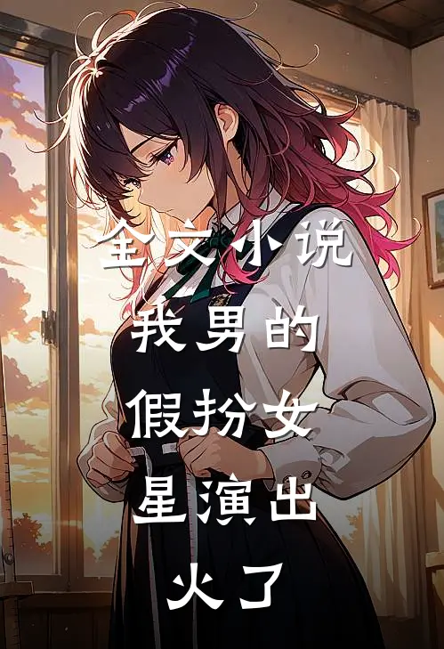 全文小说我男的，假扮女星演出，火了