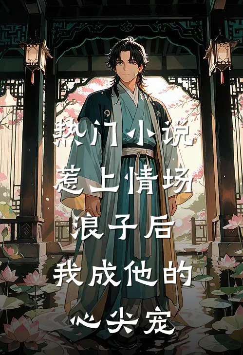 热门小说惹上情场浪子后，我成他的心尖宠