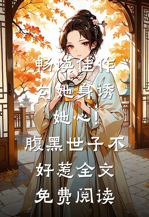 畅读佳作勾她身诱她心!腹黑世子不好惹全文免费阅读