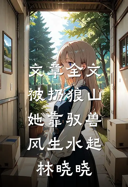 文章全文被扔狼山,她靠驭兽风生水起林晓晓