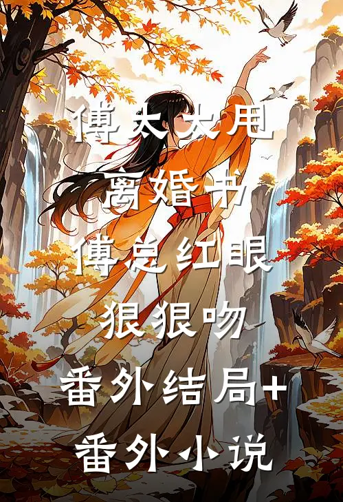 傅太太甩离婚书,傅总红眼狠狠吻： 番外 结局+番外小说