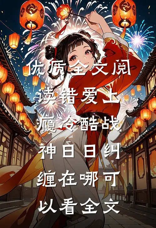 优质全文阅读错爱上瘾冷酷战神日日纠缠在哪可以看全文