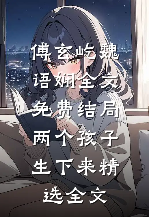傅玄屹魏语娴全文免费结局两个孩子生下来精选全文