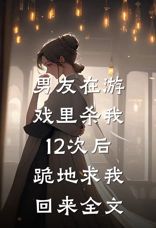 男友在游戏里杀我12次后,跪地求我回来全文在线阅读