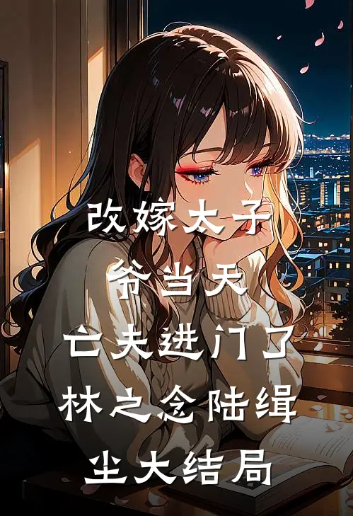 改嫁太子爷当天，亡夫进门了林之念陆缉尘大结局