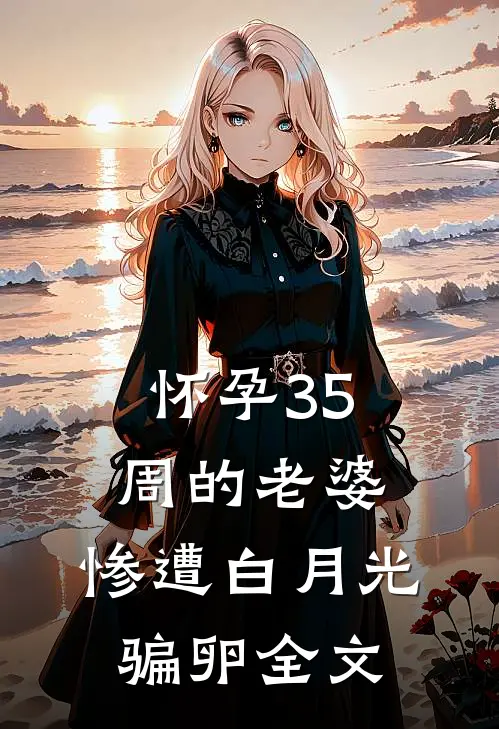 怀孕35周的老婆，惨遭白月光骗卵全文
