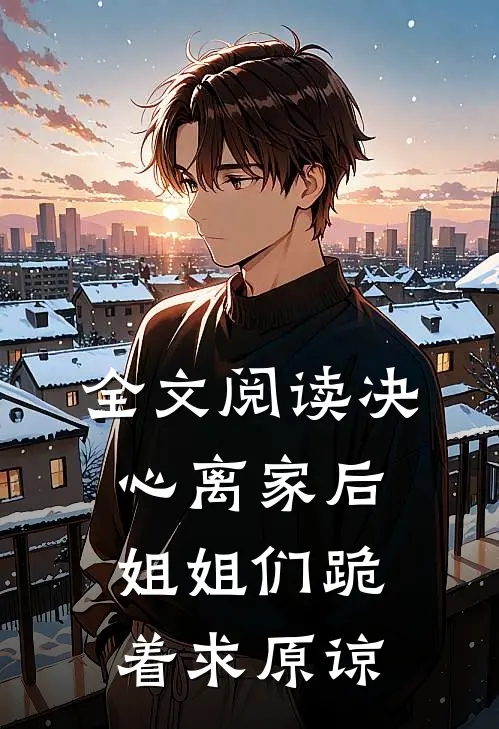 全文阅读决心离家后,姐姐们跪着求原谅的
