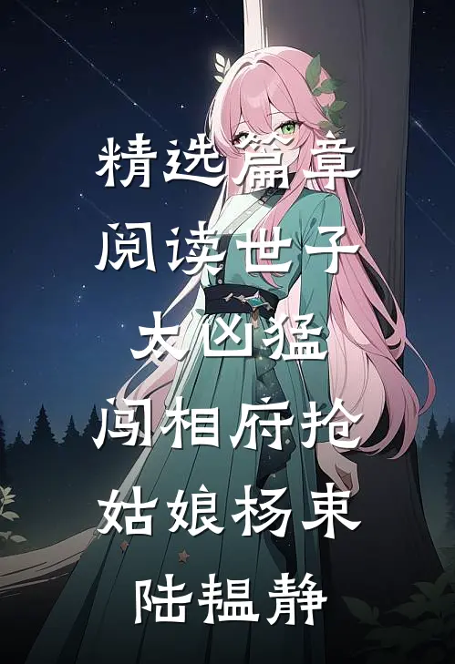 精选篇章阅读世子太凶猛:闯相府抢姑娘杨束陆韫静