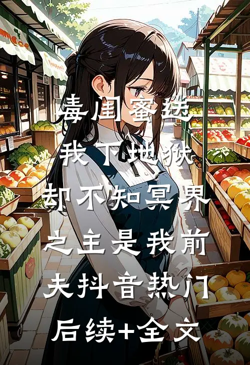 毒闺蜜送我下地狱，却不知冥界之主是我前夫抖音热门后续+全文
