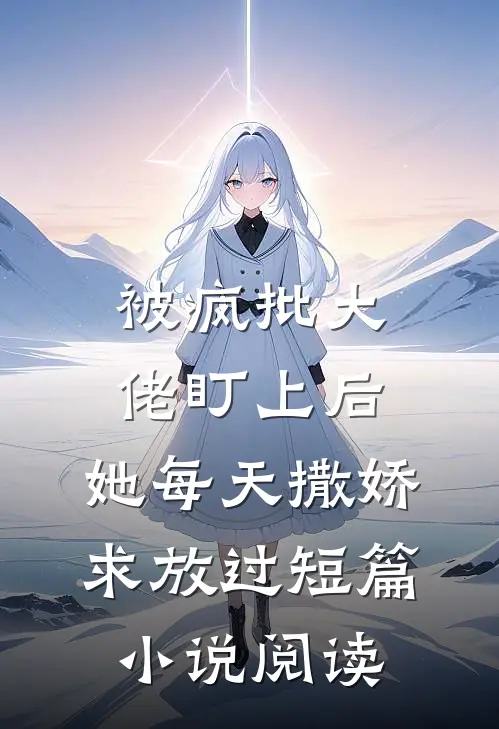 被疯批大佬盯上后，她每天撒娇求放过短篇小说阅读