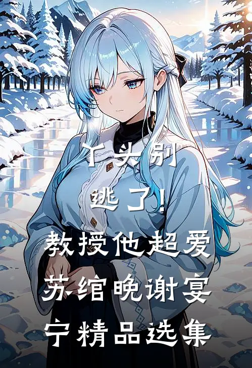 丫头别逃了!教授他超爱苏绾晚、谢宴宁精品选集
