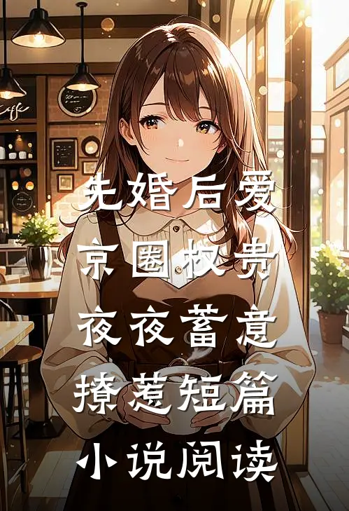 先婚后爱：京圈权贵夜夜蓄意撩惹短篇小说阅读