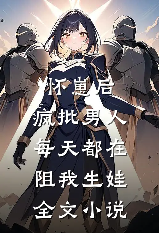 怀崽后，疯批男人每天都在阻我生娃全文小说