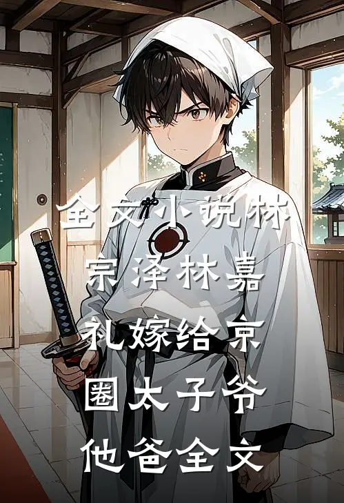 全文小说林宗泽林嘉礼嫁给京圈太子爷他爸全文