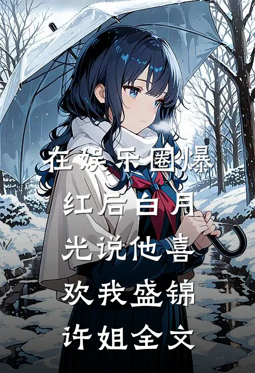 在娱乐圈爆红后白月光说他喜欢我盛锦许姐全文