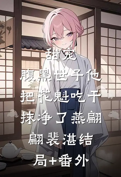 甜宠：腹黑世子他把花魁吃干抹净了燕翩翩裴湛结局+番外