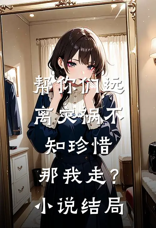 帮你们远离灾祸不知珍惜,那我走?结局怎么样