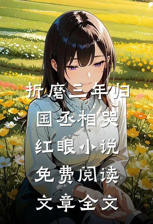 折磨三年归国丞相哭红眼小说免费阅读文章全文