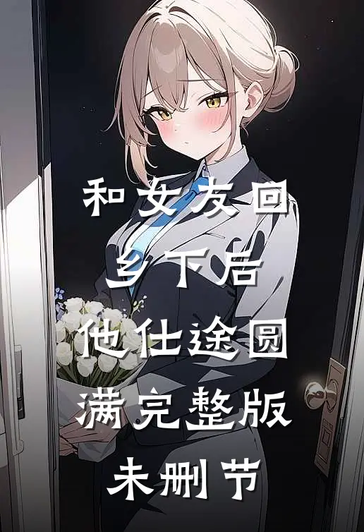 和女友回乡下后，他仕途圆满完整版未删节