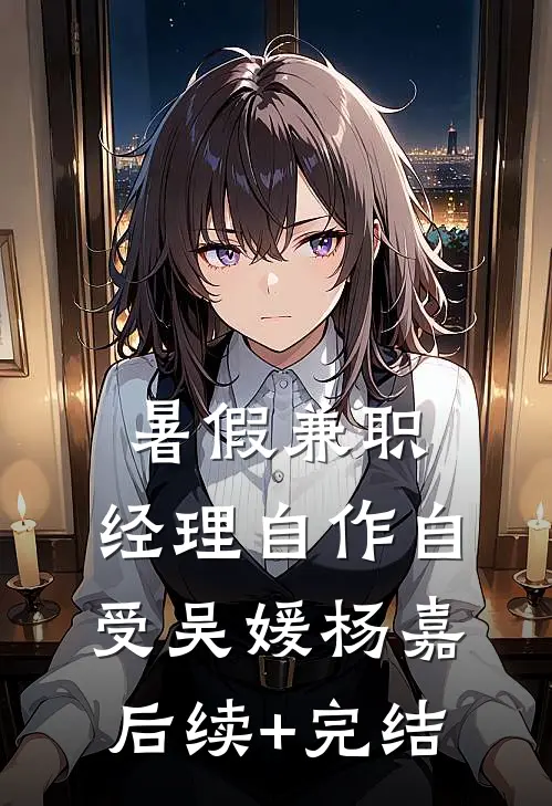 暑假兼职，经理自作自受吴媛杨嘉后续+完结