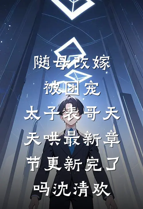随母改嫁被团宠，太子表哥天天哄最新章节更新完了吗沈清欢