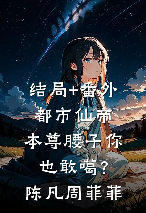 结局+番外都市仙帝：本尊腰子你也敢噶？陈凡周菲菲