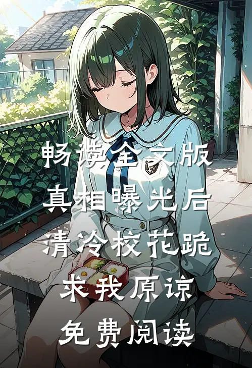 畅读全文版真相曝光后,清冷校花跪求我原谅免费阅读