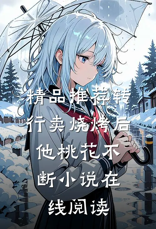 精品推荐转行卖烧烤后,他桃花不断小说在线阅读