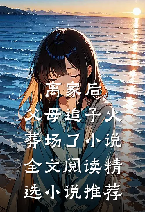 离家后,父母追子火葬场了小说全文阅读精选小说推荐