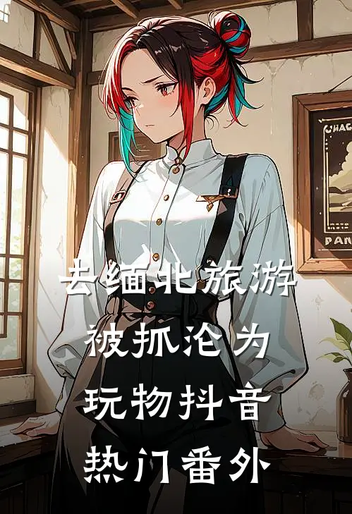 去缅北旅游被抓沦为玩物抖音热门 番外
