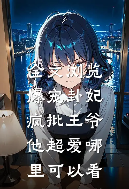 全文浏览爆宠卦妃:疯批王爷他超爱哪里可以看