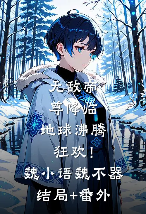 无敌帝尊降临，地球沸腾狂欢！魏小语魏不器结局+番外