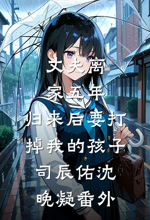 丈夫离家五年，归来后要打掉我的孩子司辰佑沈晚凝 番外