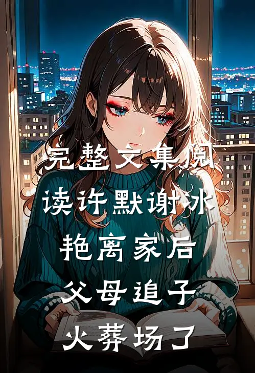 完整文集阅读许默谢冰艳(离家后,父母追子火葬场了)