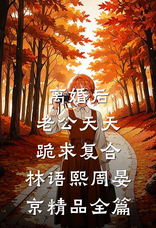 离婚后,老公天天跪求复合:林语熙周晏京精品全篇