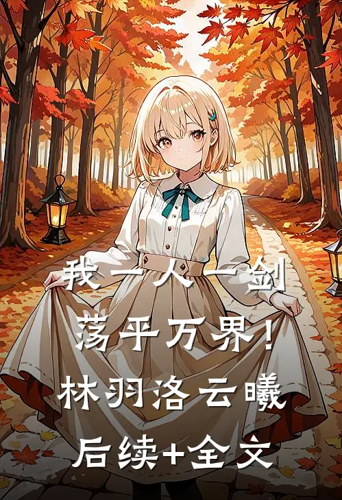 我一人一剑，荡平万界！林羽洛云曦后续+全文