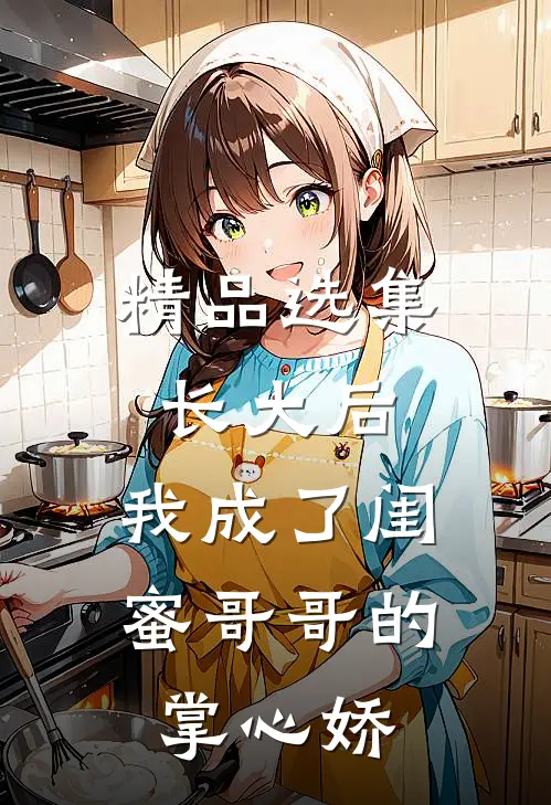 精品选集长大后,我成了闺蜜哥哥的掌心娇