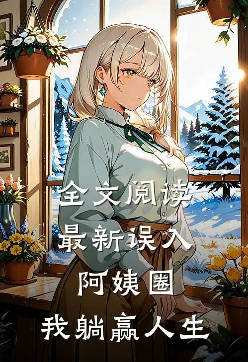 全文阅读最新误入阿姨圈,我躺赢人生