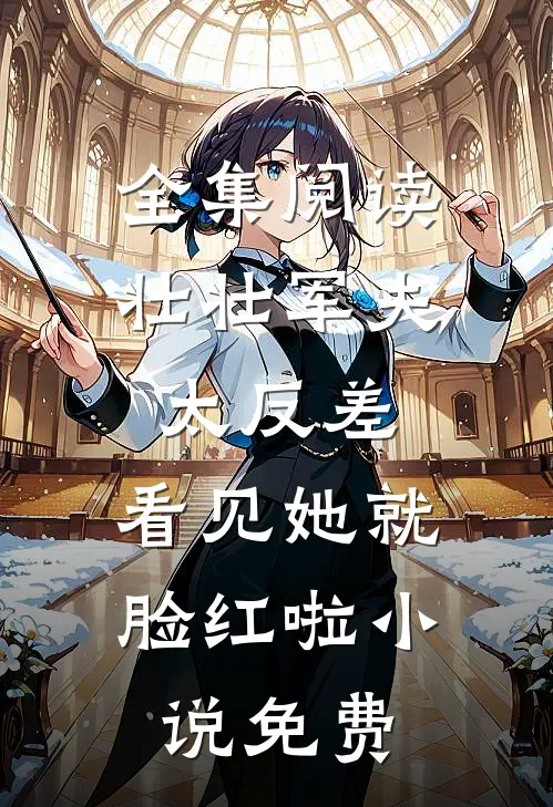 全集阅读壮壮军夫太反差,看见她就脸红啦小说免费