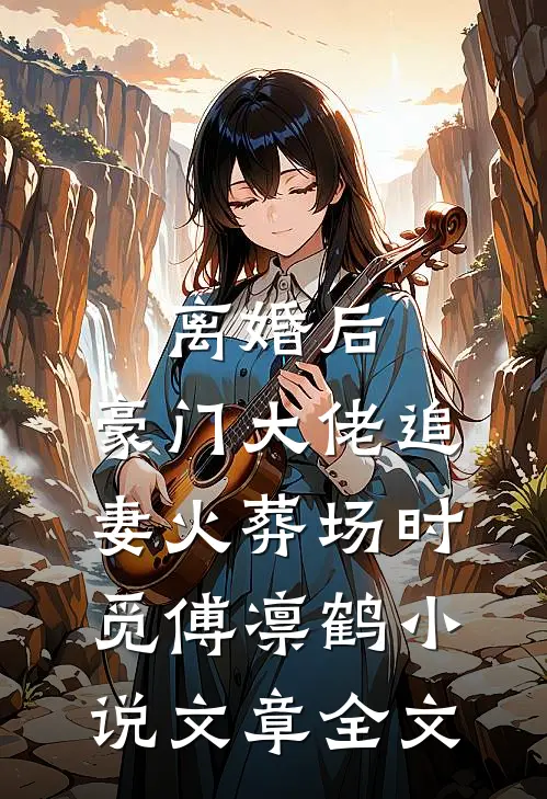 离婚后,豪门大佬追妻火葬场时觅傅凛鹤小说文章全文