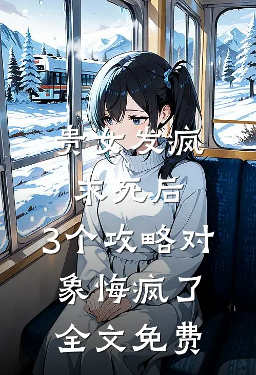 贵女发疯求死后，3个攻略对象悔疯了全文免费