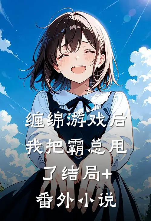缠绵游戏后，我把霸总甩了结局+番外小说