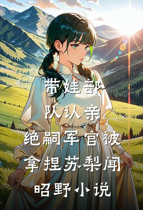 带娃部队认亲，绝嗣军官被拿捏苏梨闻昭野小说